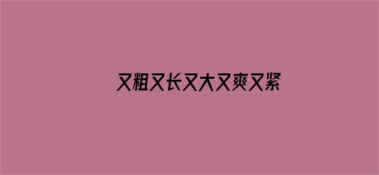 >又粗又长又大又爽又紧横幅海报图