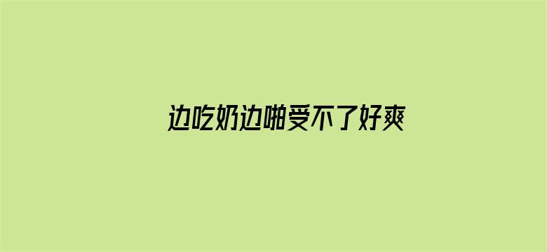 >边吃奶边啪受不了好爽两性横幅海报图